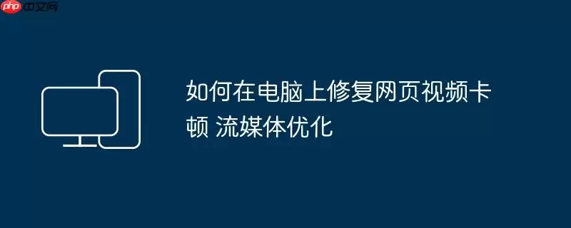 如何在电脑上修复网页视频卡顿 流媒体优化