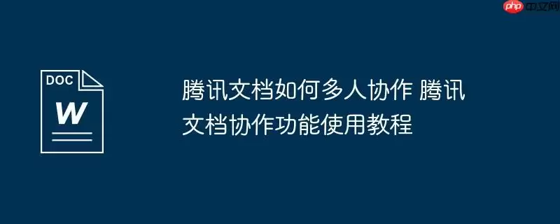 腾讯文档如何多人协作 腾讯文档协作功能使用教程