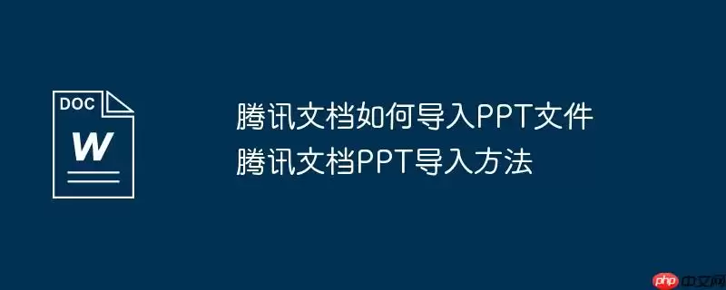 腾讯文档如何导入PPT文件 腾讯文档PPT导入方法
