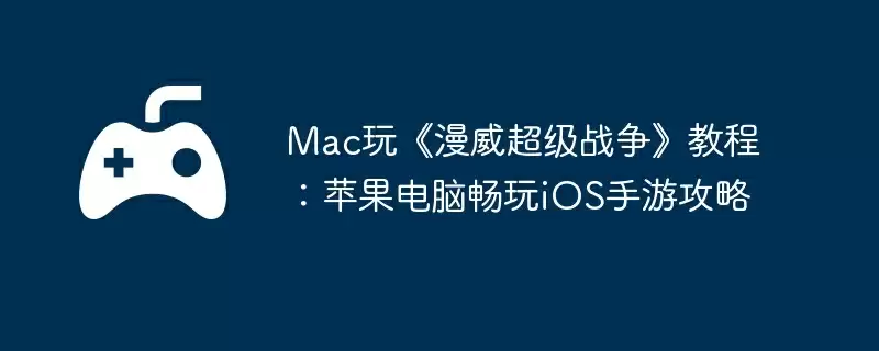 Mac玩《漫威超级战争》教程：苹果电脑畅玩iOS手游攻略