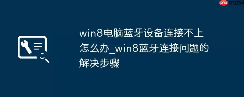 win8电脑蓝牙设备连接不上怎么办_win8蓝牙连接问题的解决步骤