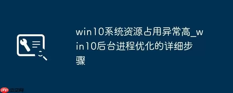 win10系统资源占用异常高_win10后台进程优化的详细步骤