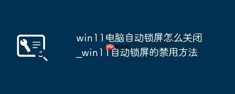 win11电脑自动锁屏怎么关闭_win11自动锁屏的禁用方法