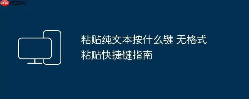 粘贴纯文本按什么键 无格式粘贴快捷键指南