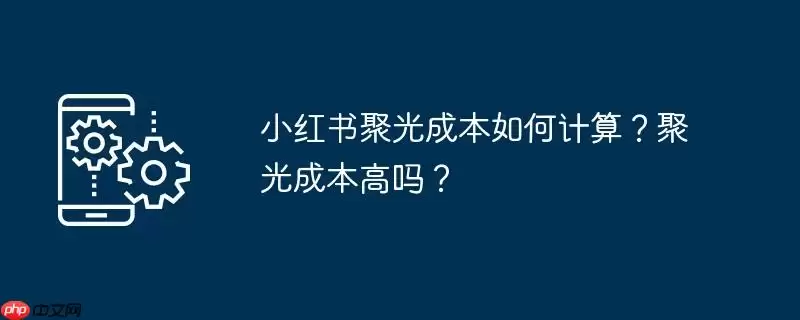 小红书聚光成本如何计算？聚光成本高吗？