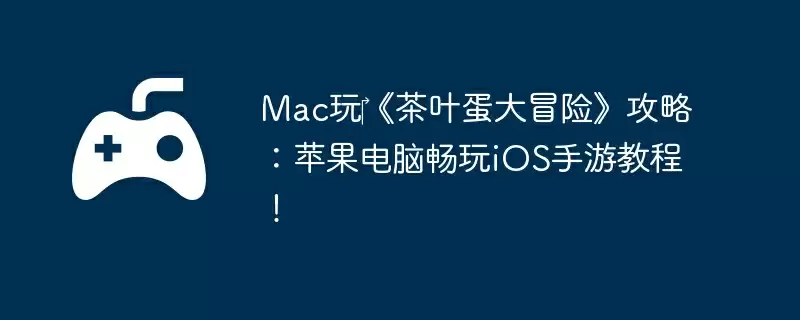 Mac玩‎《茶叶蛋大冒险》攻略：苹果电脑畅玩iOS手游教程！