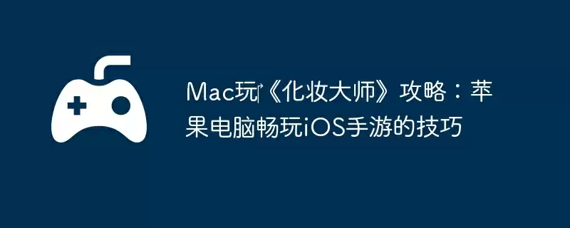 Mac玩‎《化妆大师》攻略：苹果电脑畅玩iOS手游的技巧