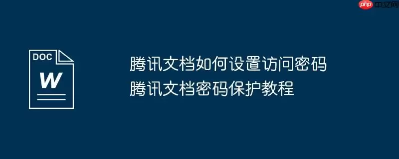 腾讯文档如何设置访问密码 腾讯文档密码保护教程