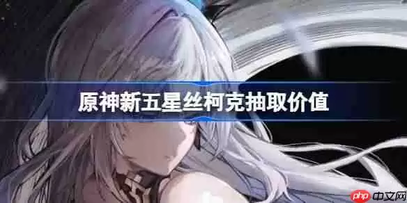原神新五星丝柯克抽取价值-原神新五星丝柯克要不要抽