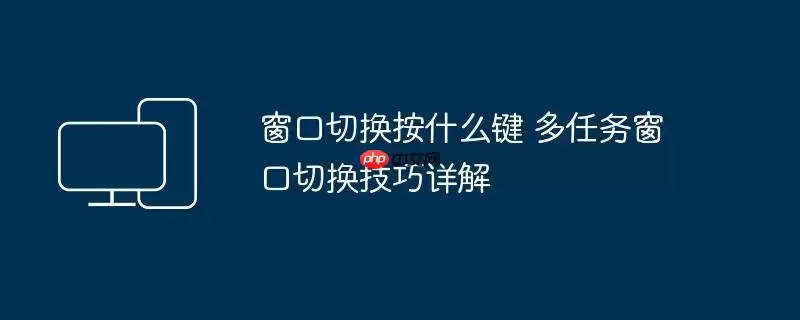 窗口切换按什么键 多任务窗口切换技巧详解