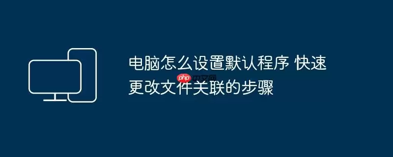电脑怎么设置默认程序 快速更改文件关联的步骤