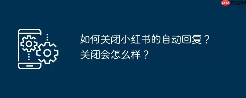 如何关闭小红书的自动回复？关闭会怎么样？