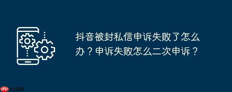 抖音被封私信申诉失败了怎么办？申诉失败怎么二次申诉？