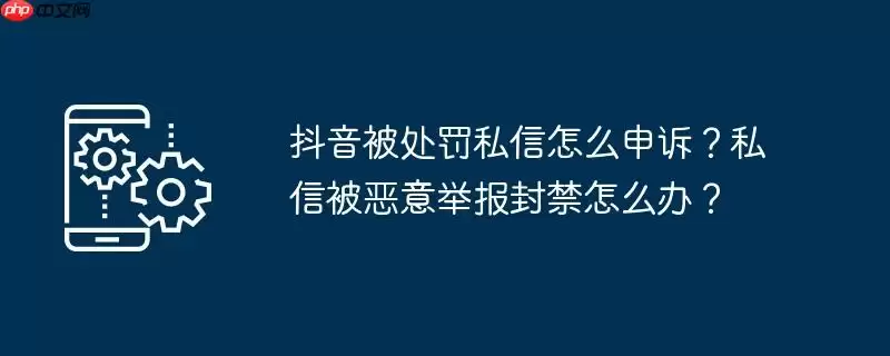 抖音被处罚私信怎么申诉？私信被恶意举报封禁怎么办？