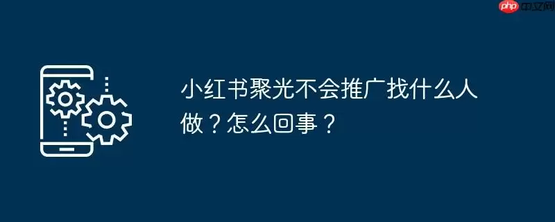 小红书聚光不会推广找什么人做？怎么回事？