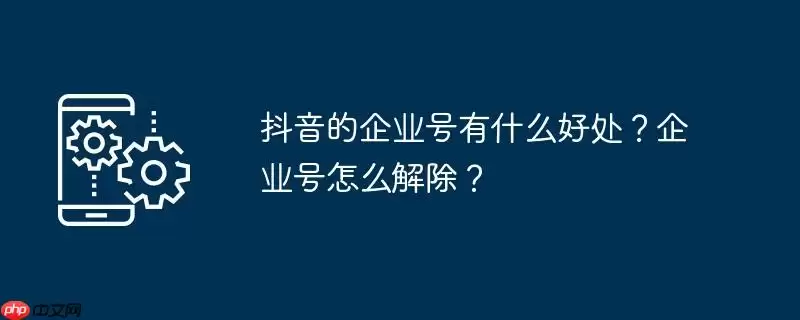 抖音的企业号有什么好处？企业号怎么解除？