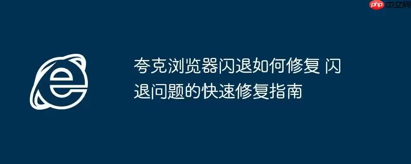 夸克浏览器闪退如何修复 闪退问题的快速修复指南