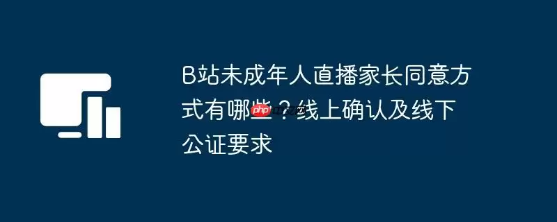 B站未成年人直播家长同意方式有哪些？线上确认及线下公证要求