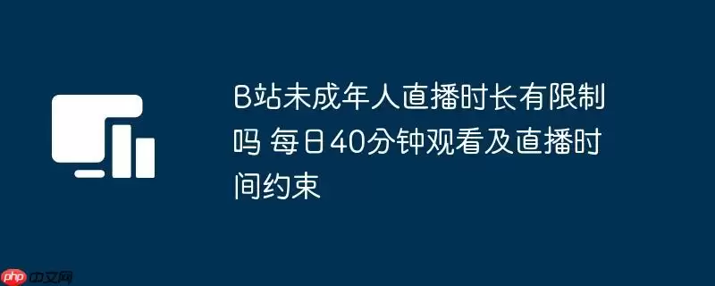B站未成年人直播时长有限制吗 每日40分钟观看及直播时间约束