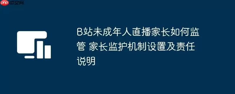 B站未成年人直播家长如何监管 家长监护机制设置及责任说明