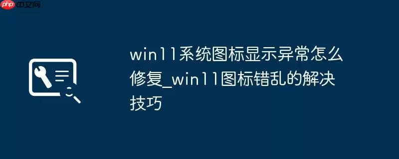 win11系统图标显示异常怎么修复_win11图标错乱的解决技巧