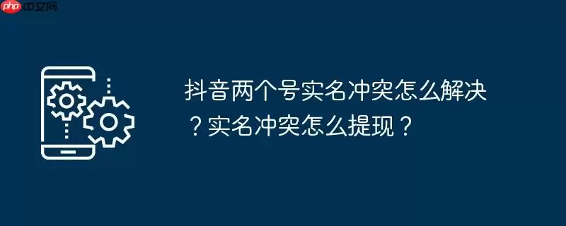 抖音两个号实名冲突怎么解决？实名冲突怎么提现？
