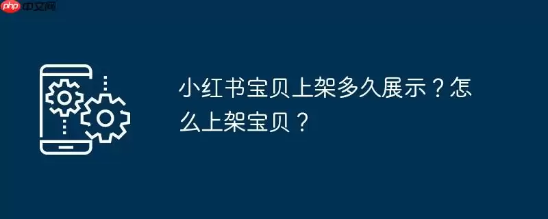 小红书宝贝上架多久展示？怎么上架宝贝？