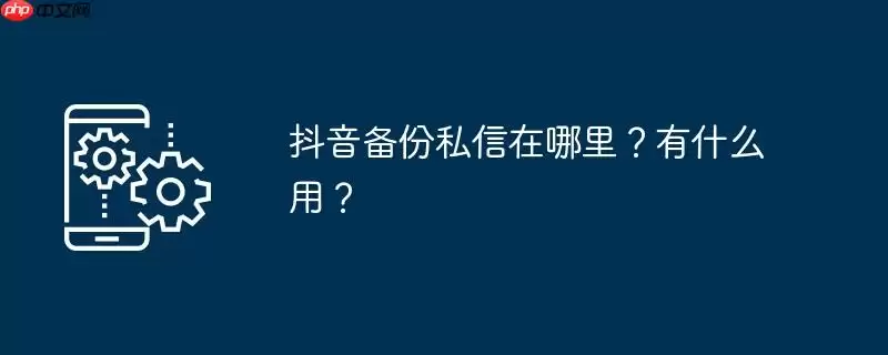 抖音备份私信在哪里？有什么用？