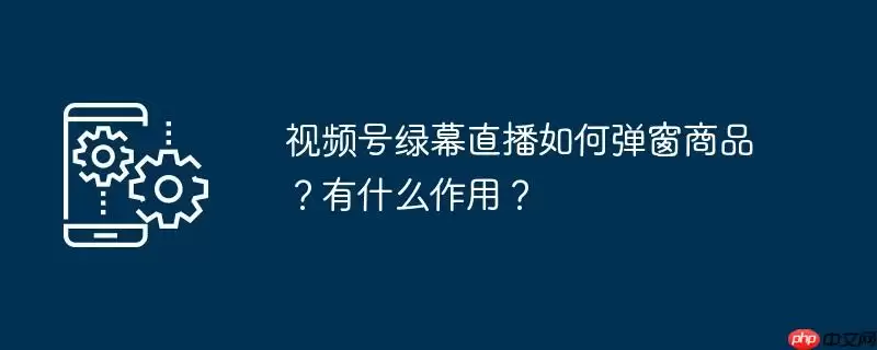 视频号绿幕直播如何弹窗商品?有什么作用?