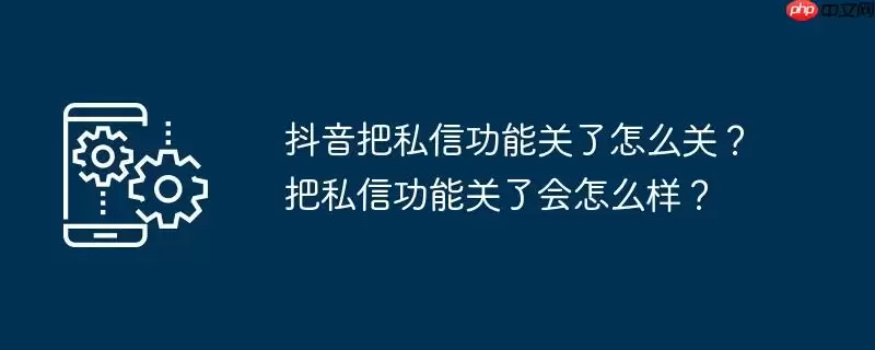 抖音把私信功能关了怎么关？把私信功能关了会怎么样？