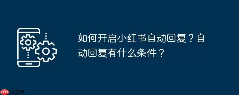 如何开启小红书自动回复?自动回复有什么条件?