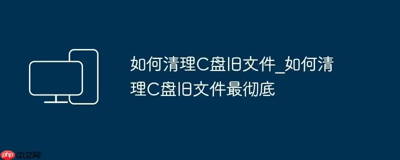 如何清理C盘旧文件_如何清理C盘旧文件最彻底