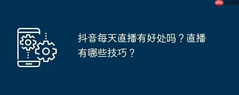 抖音每天直播有好处吗？直播有哪些技巧？
