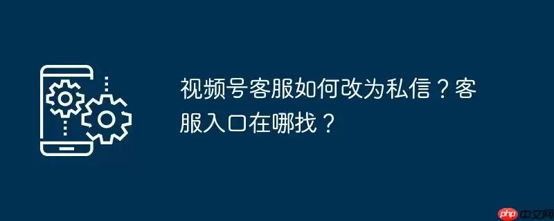 视频号客服如何改为私信？客服入口在哪找？