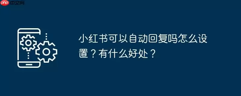 小红书可以自动回复吗怎么设置？有什么好处？