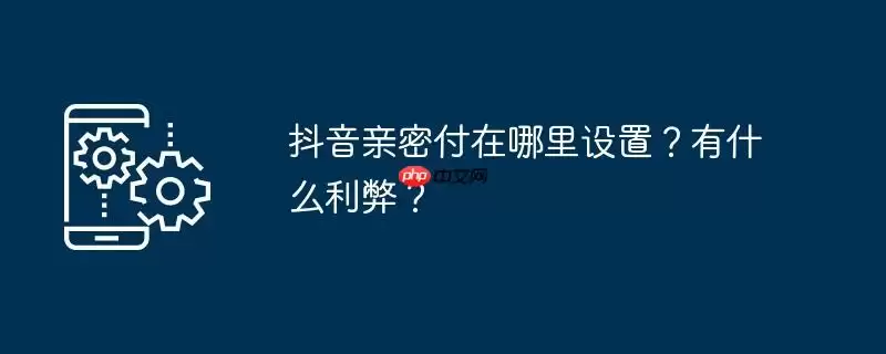 抖音亲密付在哪里设置？有什么利弊？