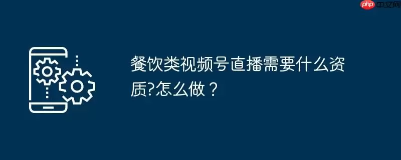 餐饮类视频号直播需要什么资质?怎么做?