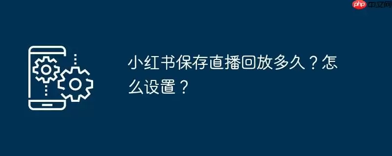 小红书保存直播回放多久？怎么设置？
