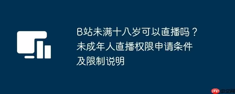 B站未满十八岁可以直播吗？未成年人直播权限申请条件及限制说明