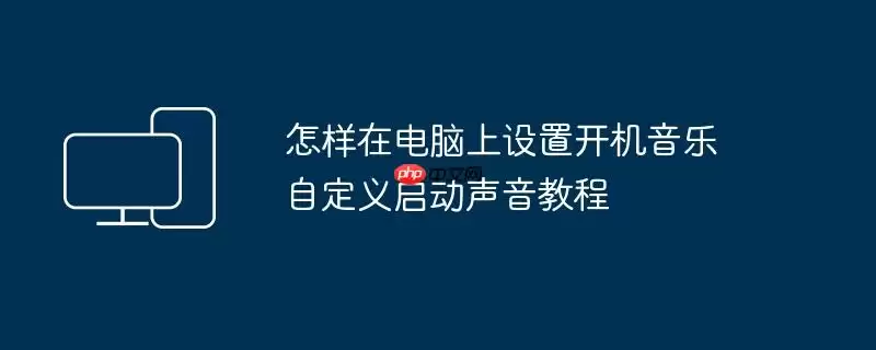怎样在电脑上设置开机音乐 自定义启动声音教程
