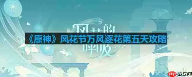 原神风花节万风逐花第五天怎么玩-风花节万风逐花第五天攻略