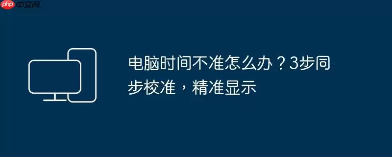 电脑时间不准怎么办?3步同步校准,精准显示