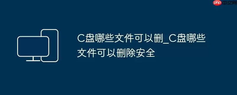 C盘哪些文件可以删_C盘哪些文件可以删除安全