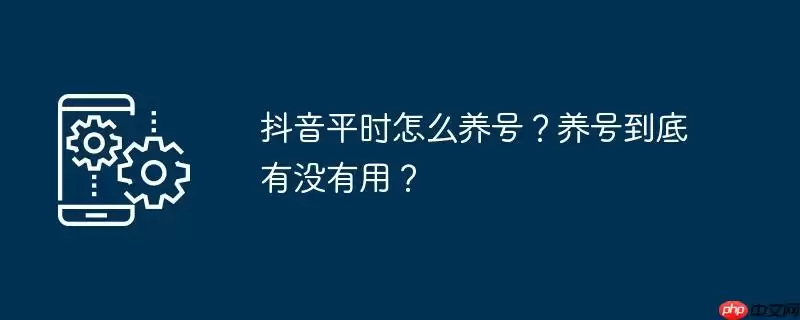抖音平时怎么养号？养号到底有没有用？