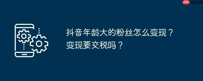 抖音年龄大的粉丝怎么变现？变现要交税吗？