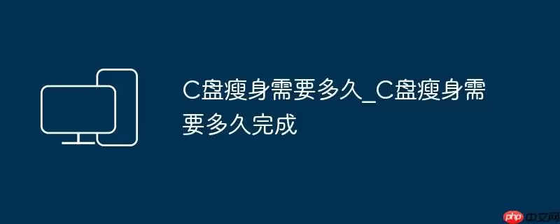 C盘瘦身需要多久_C盘瘦身需要多久完成