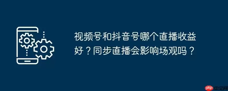 视频号和抖音号哪个直播收益好?同步直播会影响场观吗?