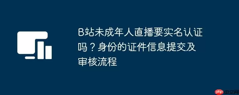 B站未成年人直播要实名认证吗?身份的证件信息提交及审核流程