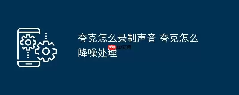 夸克怎么录制声音 夸克怎么降噪处理
