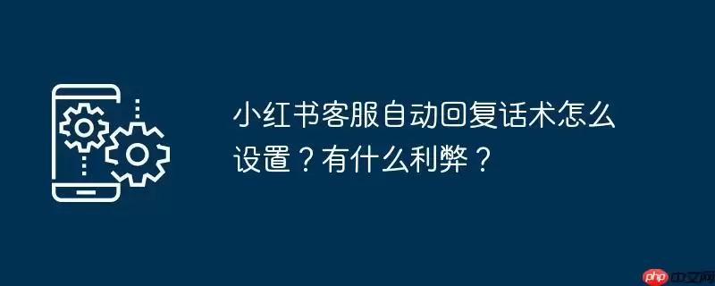 小红书客服自动回复话术怎么设置?有什么利弊?
